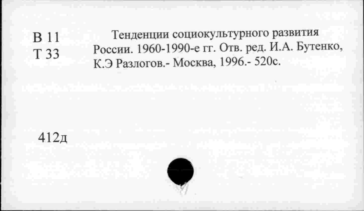 ﻿Bll	Тенденции социокультурного развития
у 33 России. 1960-1990-е гг. Отв. ред. И.А. Бутенко,
К.Э Разлогов,- Москва, 1996,- 520с.
412д